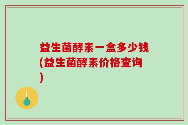 益生菌酵素一盒多少钱(益生菌酵素价格查询) 益生菌酵素一盒多少钱(益生菌酵素价格查询)