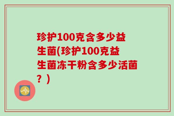 珍护100克含多少益生菌(珍护100克益生菌冻干粉含多少活菌?) 珍护100克含多少益生菌(珍护100克益生菌冻干粉含多少活菌?)