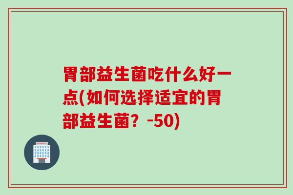 胃部益生菌吃什么好一点(如何选择适宜的胃部益生菌？-50)