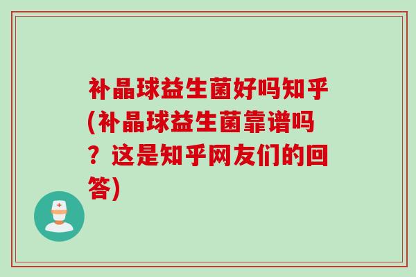 补晶球益生菌好吗知乎(补晶球益生菌靠谱吗?这是知乎网友们的回答) 补晶球益生菌好吗知乎(补晶球益生菌靠谱吗?这是知乎网友们的回答)
