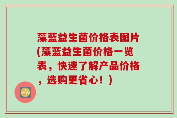 藻蓝益生菌价格表图片(藻蓝益生菌价格一览表,快速了解产品价格,选购更省心!) 藻蓝益生菌价格表图片(藻蓝益生菌价格一览表,快速了解产品价格,选购更省心!)