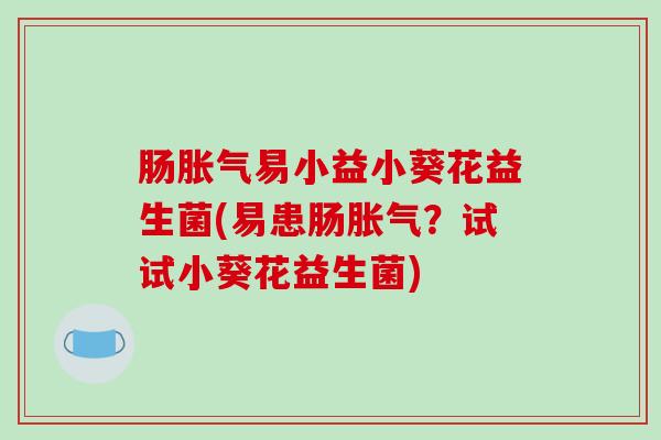 肠胀气易小益小葵花益生菌(易患肠胀气？试试小葵花益生菌)