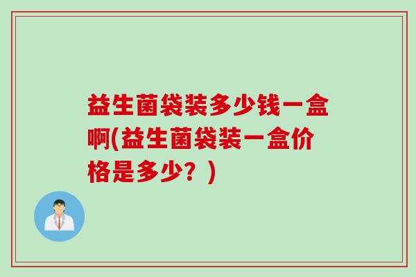 益生菌袋装多少钱一盒啊(益生菌袋装一盒价格是多少?) 益生菌袋装多少钱一盒啊(益生菌袋装一盒价格是多少?)