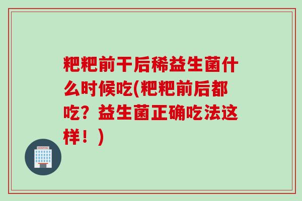 粑粑前干后稀益生菌什么时候吃(粑粑前后都吃？益生菌正确吃法这样！)
