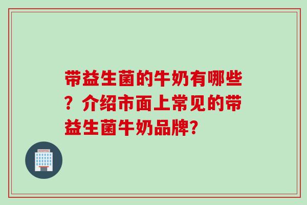 带益生菌的牛奶有哪些？介绍市面上常见的带益生菌牛奶品牌？