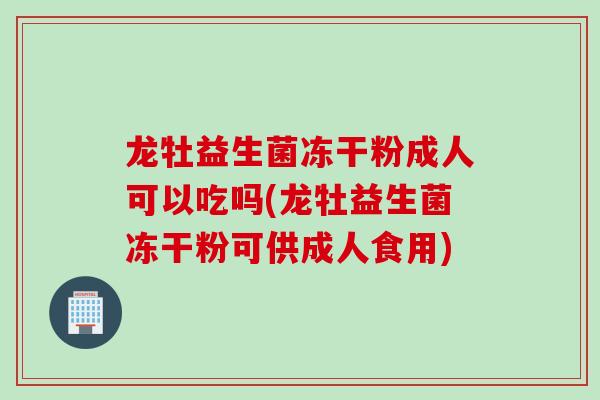 龙牡益生菌冻干粉成人可以吃吗(龙牡益生菌冻干粉可供成人食用)