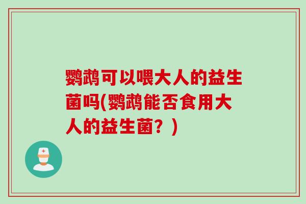鹦鹉可以喂大人的益生菌吗(鹦鹉能否食用大人的益生菌？)