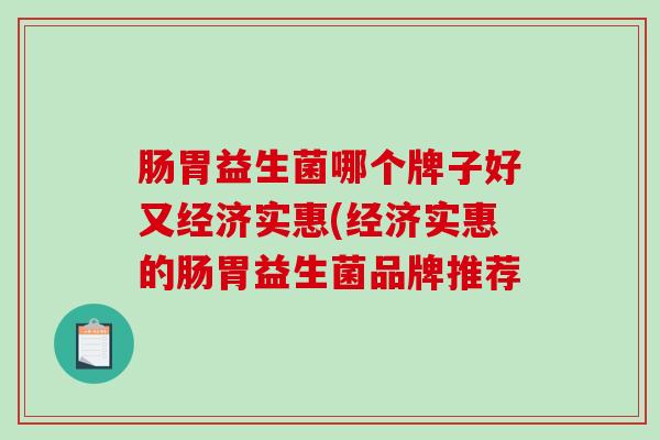 肠胃益生菌哪个牌子好又经济实惠(经济实惠的肠胃益生菌品牌推荐