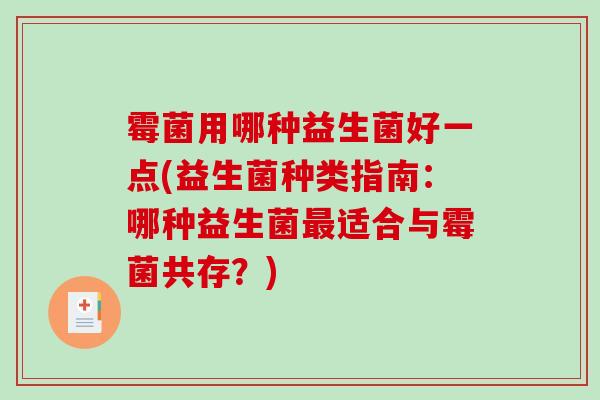 霉菌用哪种益生菌好一点(益生菌种类指南：哪种益生菌最适合与霉菌共存？)