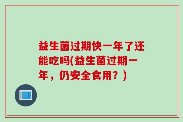 益生菌过期快一年了还能吃吗(益生菌过期一年，仍安全食用？)