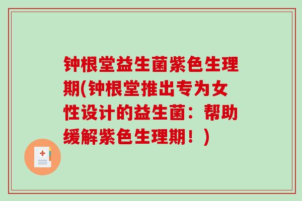 钟根堂益生菌紫色生理期(钟根堂推出专为女性设计的益生菌：帮助缓解紫色生理期！)