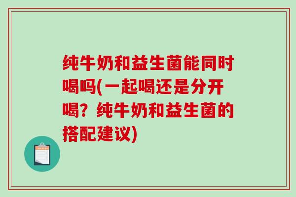 纯牛奶和益生菌能同时喝吗(一起喝还是分开喝？纯牛奶和益生菌的搭配建议)