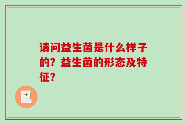 请问益生菌是什么样子的？益生菌的形态及特征？