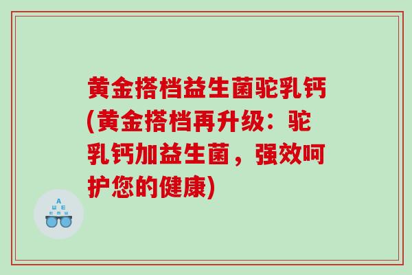 黄金搭档益生菌驼乳钙(黄金搭档再升级：驼乳钙加益生菌，强效呵护您的健康)