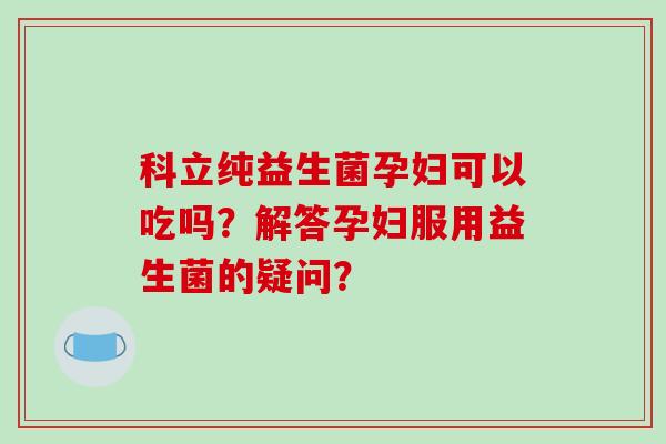 科立纯益生菌孕妇可以吃吗？解答孕妇服用益生菌的疑问？