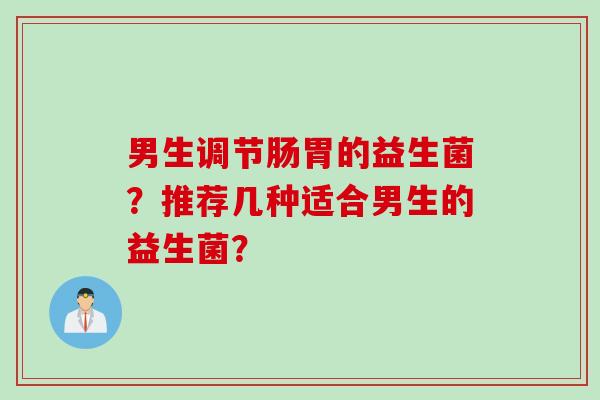 男生调节肠胃的益生菌？推荐几种适合男生的益生菌？
