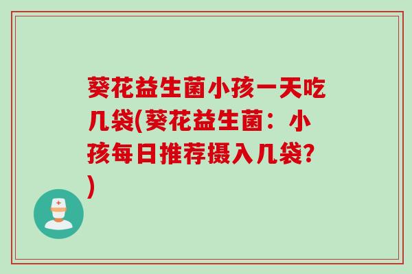 葵花益生菌小孩一天吃几袋(葵花益生菌：小孩每日推荐摄入几袋？)