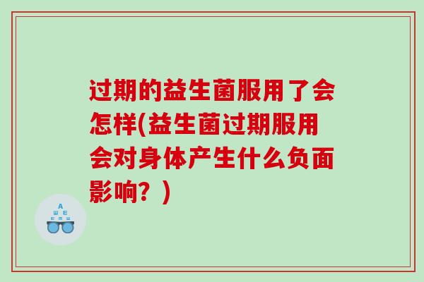 过期的益生菌服用了会怎样(益生菌过期服用会对身体产生什么负面影响？)