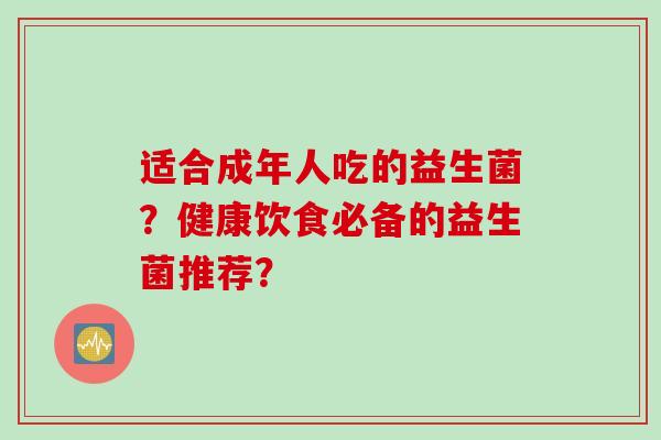 适合成年人吃的益生菌？健康饮食必备的益生菌推荐？