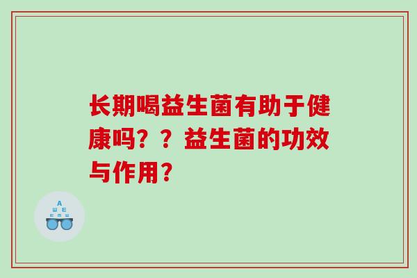 长期喝益生菌有助于健康吗？？益生菌的功效与作用？