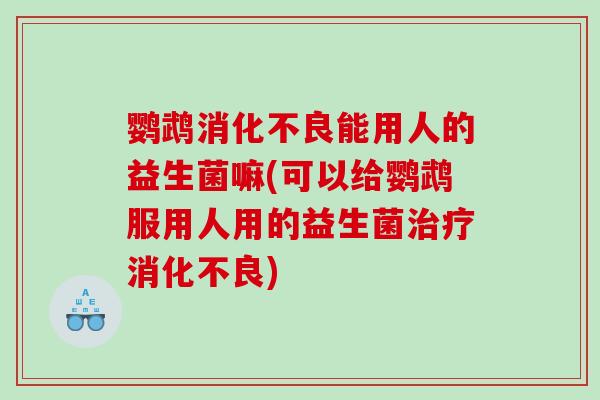 鹦鹉能用人的益生菌嘛(可以给鹦鹉服用人用的益生菌) 鹦鹉能用人的益生菌嘛(可以给鹦鹉服用人用的益生菌)
