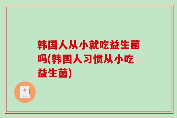 韩国人从小就吃益生菌吗(韩国人习惯从小吃益生菌)