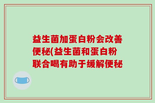 益生菌加蛋白粉会改善便秘(益生菌和蛋白粉联合喝有助于缓解便秘