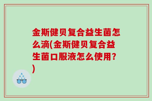 金斯健贝复合益生菌怎么滴(金斯健贝复合益生菌口服液怎么使用？)