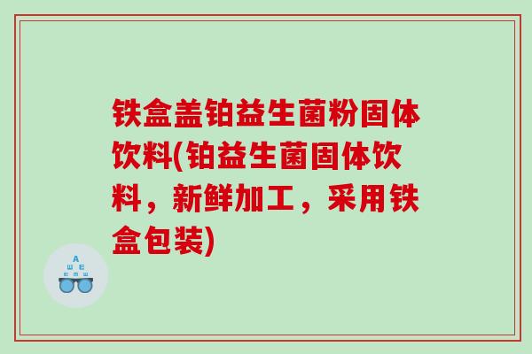 铁盒盖铂益生菌粉固体饮料(铂益生菌固体饮料，新鲜加工，采用铁盒包装)