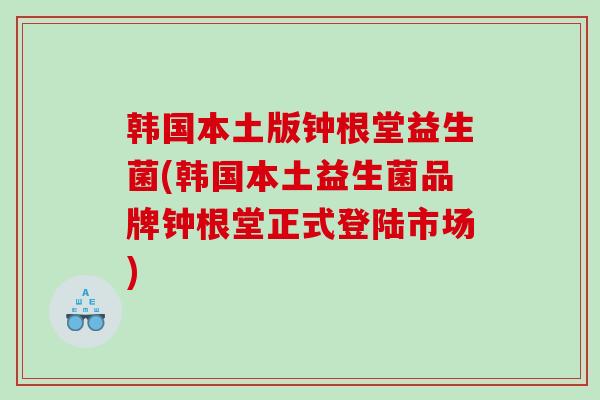 韩国本土版钟根堂益生菌(韩国本土益生菌品牌钟根堂正式登陆市场)