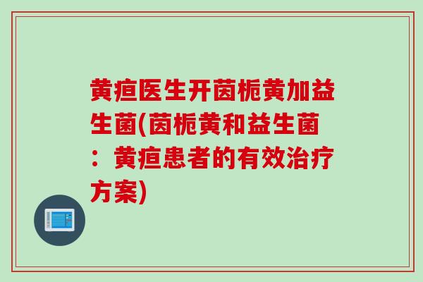 黄疸医生开茵栀黄加益生菌(茵栀黄和益生菌：黄疸患者的有效治疗方案)
