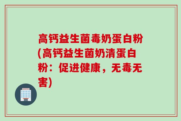 高钙益生菌毒奶蛋白粉(高钙益生菌奶清蛋白粉：促进健康，无毒无害)