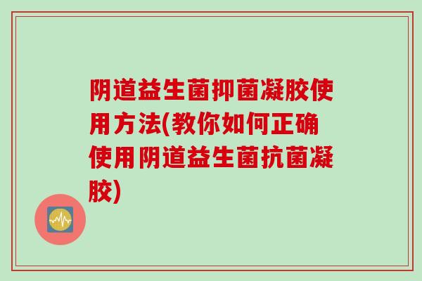 阴道益生菌抑菌凝胶使用方法(教你如何正确使用阴道益生菌抗菌凝胶)