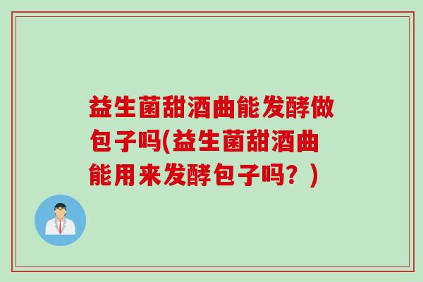 益生菌甜酒曲能发酵做包子吗(益生菌甜酒曲能用来发酵包子吗？)