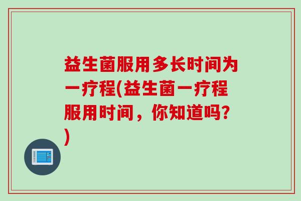 益生菌服用多长时间为一疗程(益生菌一疗程服用时间，你知道吗？)