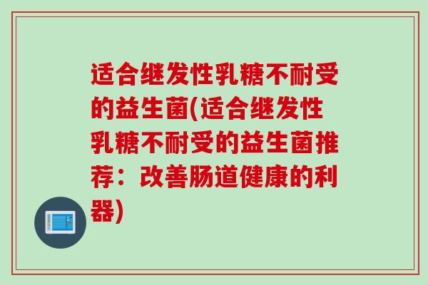 适合继发性乳糖不耐受的益生菌(适合继发性乳糖不耐受的益生菌推荐：改善肠道健康的利器)