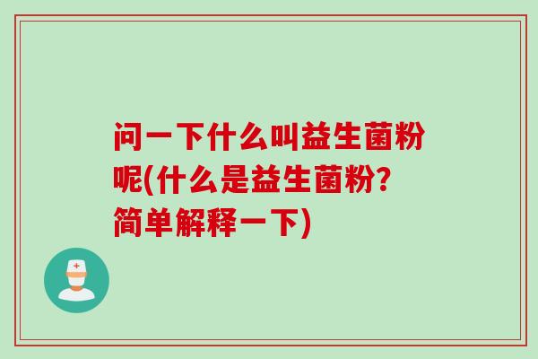 问一下什么叫益生菌粉呢(什么是益生菌粉？简单解释一下)