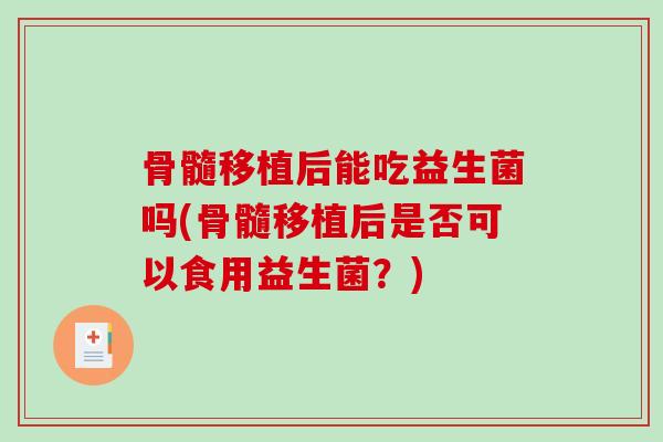 骨髓移植后能吃益生菌吗(骨髓移植后是否可以食用益生菌？)