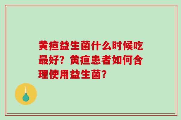 黄疸益生菌什么时候吃最好？黄疸患者如何合理使用益生菌？