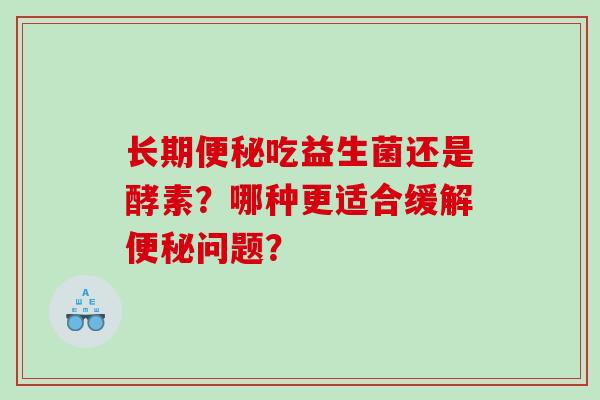 长期便秘吃益生菌还是酵素？哪种更适合缓解便秘问题？