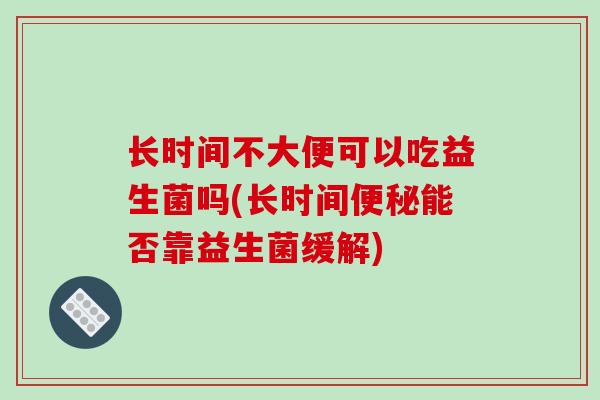 长时间不大便可以吃益生菌吗(长时间便秘能否靠益生菌缓解)