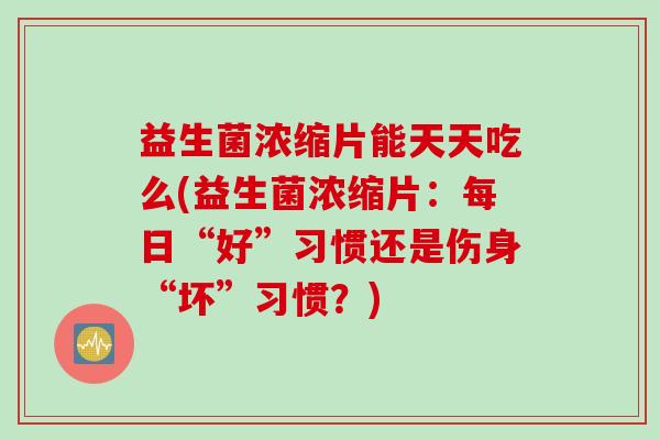 益生菌浓缩片能天天吃么(益生菌浓缩片：每日“好”习惯还是伤身“坏”习惯？)