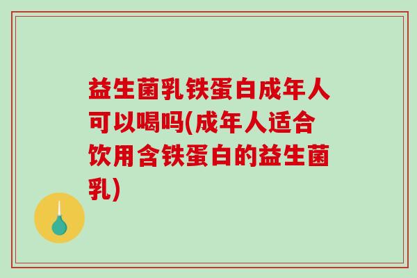 益生菌乳铁蛋白成年人可以喝吗(成年人适合饮用含铁蛋白的益生菌乳)