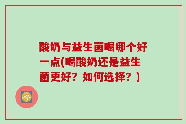 酸奶与益生菌喝哪个好一点(喝酸奶还是益生菌更好？如何选择？)