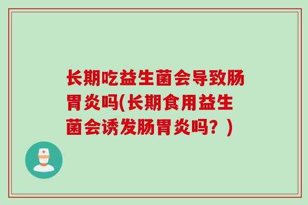 长期吃益生菌会导致肠胃炎吗(长期食用益生菌会诱发肠胃炎吗？)