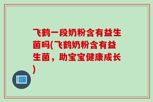 飞鹤一段奶粉含有益生菌吗(飞鹤奶粉含有益生菌，助宝宝健康成长)