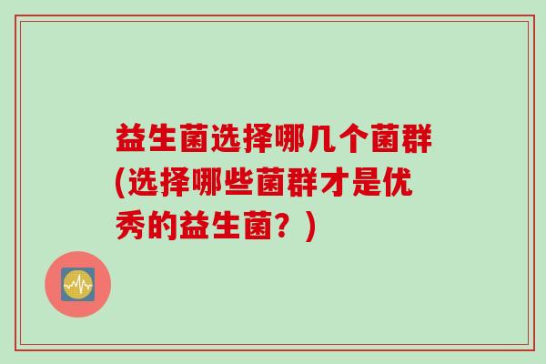 益生菌选择哪几个菌群(选择哪些菌群才是优秀的益生菌？)