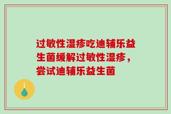 过敏性湿疹吃迪辅乐益生菌缓解过敏性湿疹，尝试迪辅乐益生菌