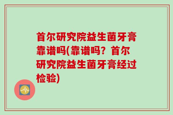 首尔研究院益生菌牙膏靠谱吗(靠谱吗？首尔研究院益生菌牙膏经过检验)