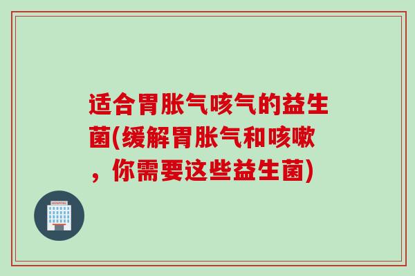 适合胃咳气的益生菌(缓解胃和，你需要这些益生菌)